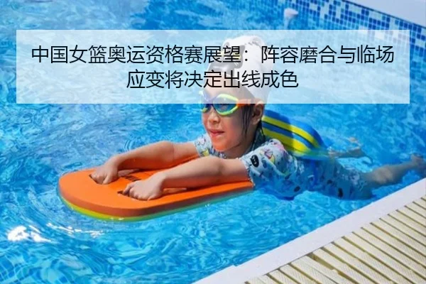 中国女篮奥运资格赛展望：阵容磨合与临场应变将决定出线成色
