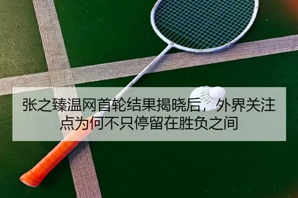 张之臻温网首轮结果揭晓后，外界关注点为何不只停留在胜负之间